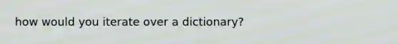 how would you iterate over a dictionary?