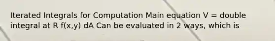 Iterated Integrals for Computation Main equation V = double integral at R f(x,y) dA Can be evaluated in 2 ways, which is