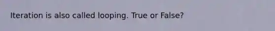 Iteration is also called looping. True or False?