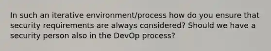 In such an iterative environment/process how do you ensure that security requirements are always considered? Should we have a security person also in the DevOp process?