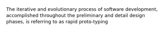 The iterative and evolutionary process of software development, accomplished throughout the preliminary and detail design phases, is referring to as rapid proto-typing