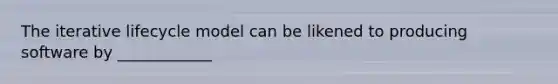 The iterative lifecycle model can be likened to producing software by ____________
