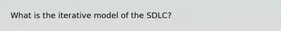 What is the iterative model of the SDLC?