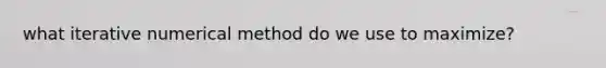 what iterative numerical method do we use to maximize?