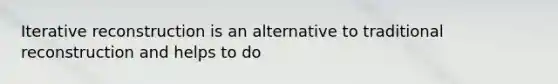 Iterative reconstruction is an alternative to traditional reconstruction and helps to do