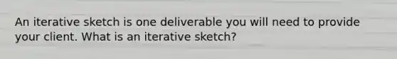 An iterative sketch is one deliverable you will need to provide your client. What is an iterative sketch?