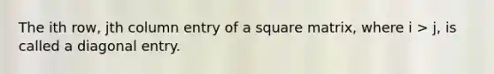 The ith row, jth column entry of a square matrix, where i > j, is called a diagonal entry.