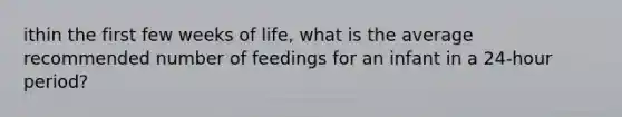 ithin the first few weeks of life, what is the average recommended number of feedings for an infant in a 24-hour period?