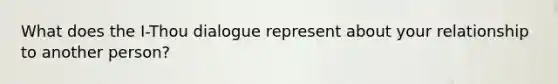What does the I-Thou dialogue represent about your relationship to another person?