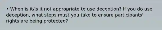 • When is it/is it not appropriate to use deception? If you do use deception, what steps must you take to ensure participants' rights are being protected?