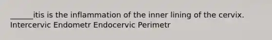 ______itis is the inflammation of the inner lining of the cervix. Intercervic Endometr Endocervic Perimetr