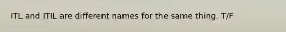 ITL and ITIL are different names for the same thing. T/F