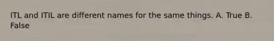 ITL and ITIL are different names for the same things. A. True B. False