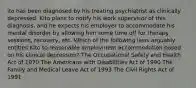 ito has been diagnosed by his treating psychiatrist as clinically depressed. Kito plans to notify his work supervisor of this diagnosis, and he expects his employer to accommodate his mental disorder by allowing him some time off for therapy sessions, recovery, etc. Which of the following laws arguably entitles Kito to reasonable employment accommodation based on his clinical depression? The Occupational Safety and Health Act of 1970 The Americans with Disabilities Act of 1990 The Family and Medical Leave Act of 1993 The Civil Rights Act of 1991