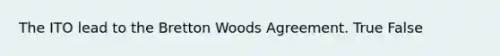 The ITO lead to the Bretton Woods Agreement. True False