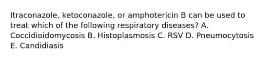 Itraconazole, ketoconazole, or amphotericin B can be used to treat which of the following respiratory diseases? A. Coccidioidomycosis B. Histoplasmosis C. RSV D. Pneumocytosis E. Candidiasis