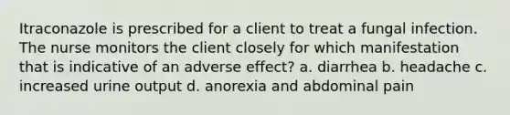 Itraconazole is prescribed for a client to treat a fungal infection. The nurse monitors the client closely for which manifestation that is indicative of an adverse effect? a. diarrhea b. headache c. increased urine output d. anorexia and abdominal pain