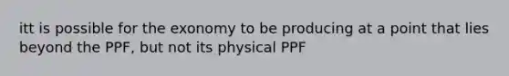 itt is possible for the exonomy to be producing at a point that lies beyond the PPF, but not its physical PPF