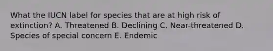 What the IUCN label for species that are at high risk of extinction? A. Threatened B. Declining C. Near-threatened D. Species of special concern E. Endemic