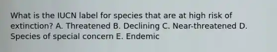 What is the IUCN label for species that are at high risk of extinction? A. Threatened B. Declining C. Near-threatened D. Species of special concern E. Endemic