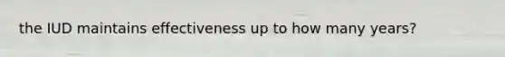 the IUD maintains effectiveness up to how many years?