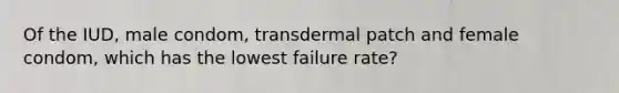 Of the IUD, male condom, transdermal patch and female condom, which has the lowest failure rate?