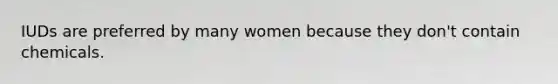 IUDs are preferred by many women because they don't contain chemicals.
