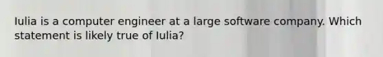 Iulia is a computer engineer at a large software company. Which statement is likely true of Iulia?