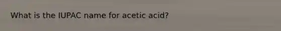 What is the IUPAC name for acetic acid?