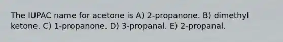 The IUPAC name for acetone is A) 2-propanone. B) dimethyl ketone. C) 1-propanone. D) 3-propanal. E) 2-propanal.