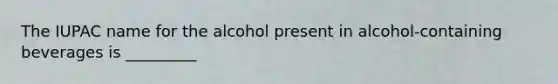 The IUPAC name for the alcohol present in alcohol-containing beverages is _________