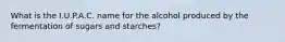 What is the I.U.P.A.C. name for the alcohol produced by the fermentation of sugars and starches?