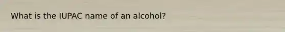 What is the IUPAC name of an alcohol?