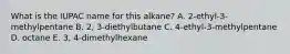 What is the IUPAC name for this alkane? A. 2-ethyl-3-methylpentane B. 2, 3-diethylbutane C. 4-ethyl-3-methylpentane D. octane E. 3, 4-dimethylhexane