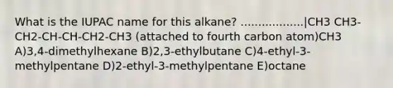 What is the IUPAC name for this alkane? ..................|CH3 CH3-CH2-CH-CH-CH2-CH3 (attached to fourth carbon atom)CH3 A)3,4-dimethylhexane B)2,3-ethylbutane C)4-ethyl-3-methylpentane D)2-ethyl-3-methylpentane E)octane