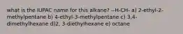 what is the IUPAC name for this alkane? --H-CH- a) 2-ethyl-2-methylpentane b) 4-ethyl-3-methylpentane c) 3,4-dimethylhexane d)2, 3-diethylhexane e) octane