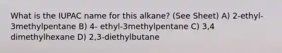 What is the IUPAC name for this alkane? (See Sheet) A) 2-ethyl-3methylpentane B) 4- ethyl-3methylpentane C) 3,4 dimethylhexane D) 2,3-diethylbutane