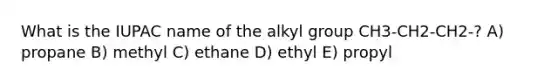 What is the IUPAC name of the alkyl group CH3-CH2-CH2-? A) propane B) methyl C) ethane D) ethyl E) propyl