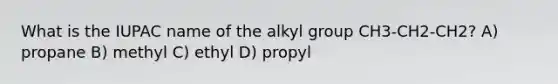 What is the IUPAC name of the alkyl group CH3-CH2-CH2? A) propane B) methyl C) ethyl D) propyl