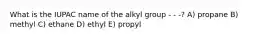 What is the IUPAC name of the alkyl group - - -? A) propane B) methyl C) ethane D) ethyl E) propyl