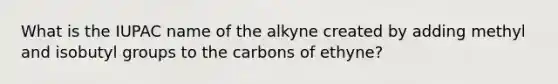 What is the IUPAC name of the alkyne created by adding methyl and isobutyl groups to the carbons of ethyne?