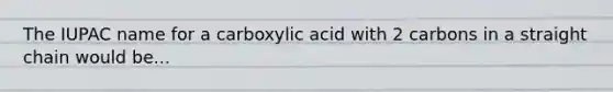 The IUPAC name for a carboxylic acid with 2 carbons in a straight chain would be...