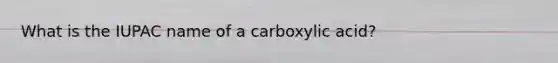 What is the IUPAC name of a carboxylic acid?