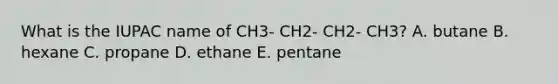 What is the IUPAC name of CH3- CH2- CH2- CH3? A. butane B. hexane C. propane D. ethane E. pentane