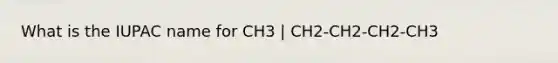 What is the IUPAC name for CH3 | CH2-CH2-CH2-CH3