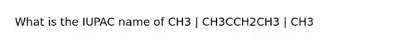 What is the IUPAC name of CH3 | CH3CCH2CH3 | CH3