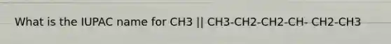 What is the IUPAC name for CH3 || CH3-CH2-CH2-CH- CH2-CH3