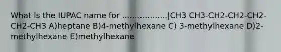 What is the IUPAC name for ..................|CH3 CH3-CH2-CH2-CH2-CH2-CH3 A)heptane B)4-methylhexane C) 3-methylhexane D)2-methylhexane E)methylhexane