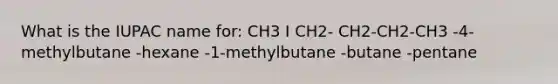 What is the IUPAC name for: CH3 I CH2- CH2-CH2-CH3 -4-methylbutane -hexane -1-methylbutane -butane -pentane