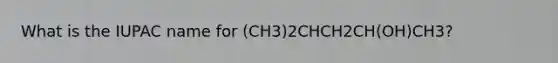 What is the IUPAC name for (CH3)2CHCH2CH(OH)CH3?